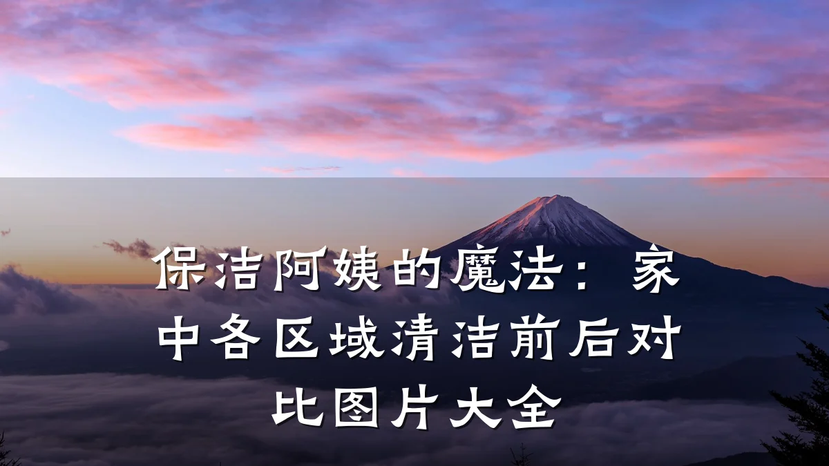 保洁阿姨的魔法:家中各区域清洁前后对比图片大全