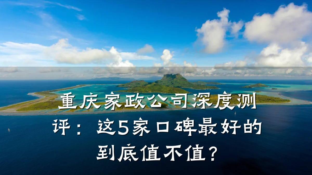 重庆家政公司深度测评:这5家口碑最好的到底值不值?