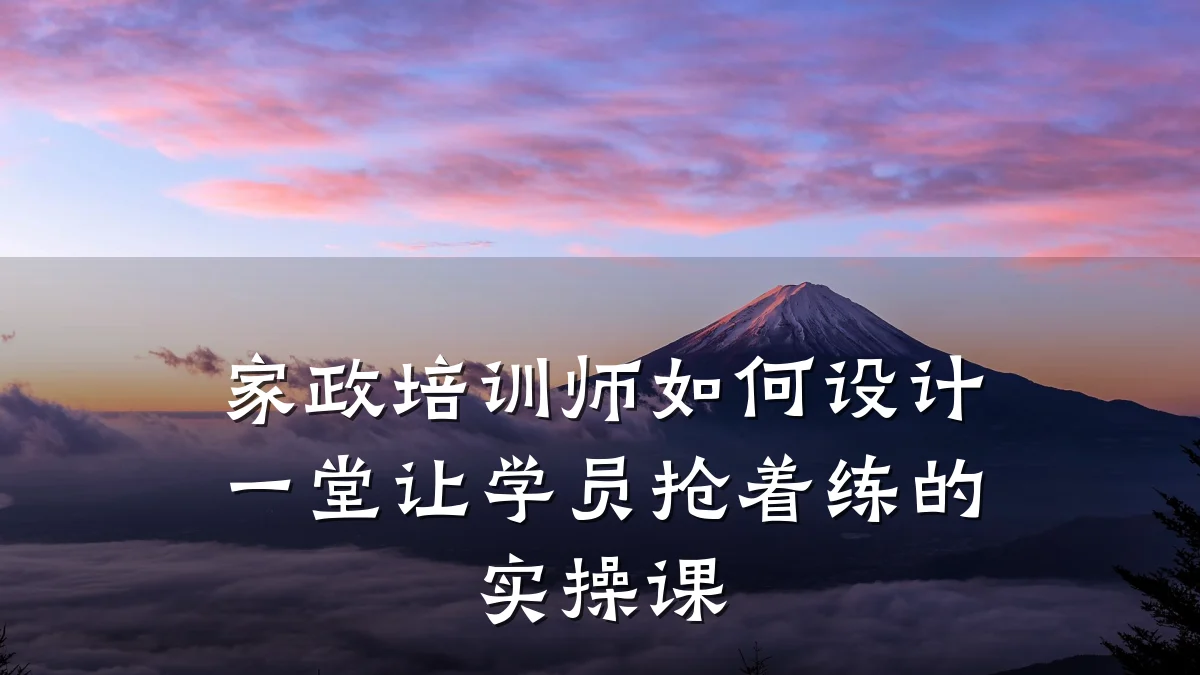 家政培训师如何设计一堂让学员抢着练的实操课