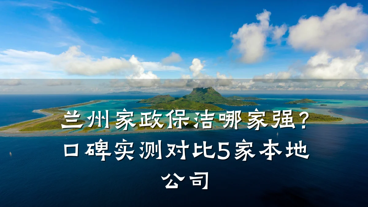 兰州家政保洁哪家强?口碑实测对比5家本地公司
