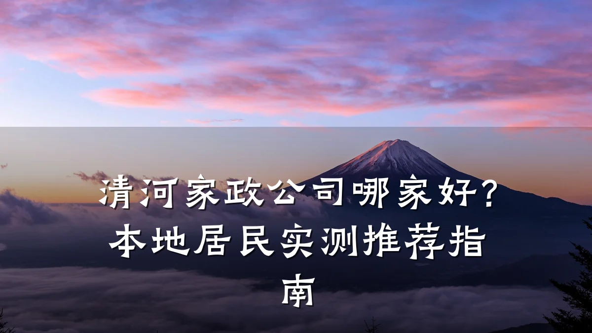 清河家政公司哪家好?本地居民实测推荐指南