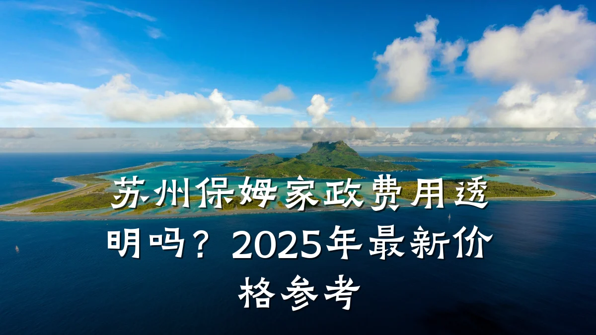 苏州保姆家政费用透明吗?2025年最新价格参考
