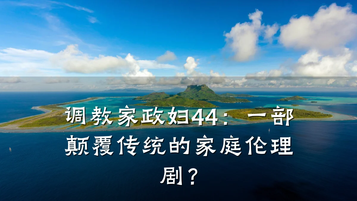 调教家政妇44:一部颠覆传统的家庭伦理剧?