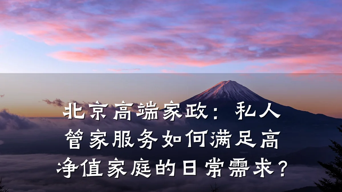 北京高端家政：私人管家服务如何满足高净值家庭的日常需求？