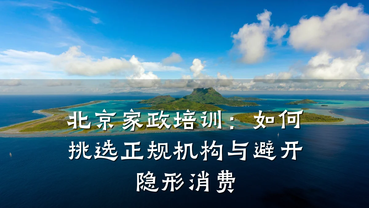 北京家政培训：如何挑选正规机构与避开隐形消费