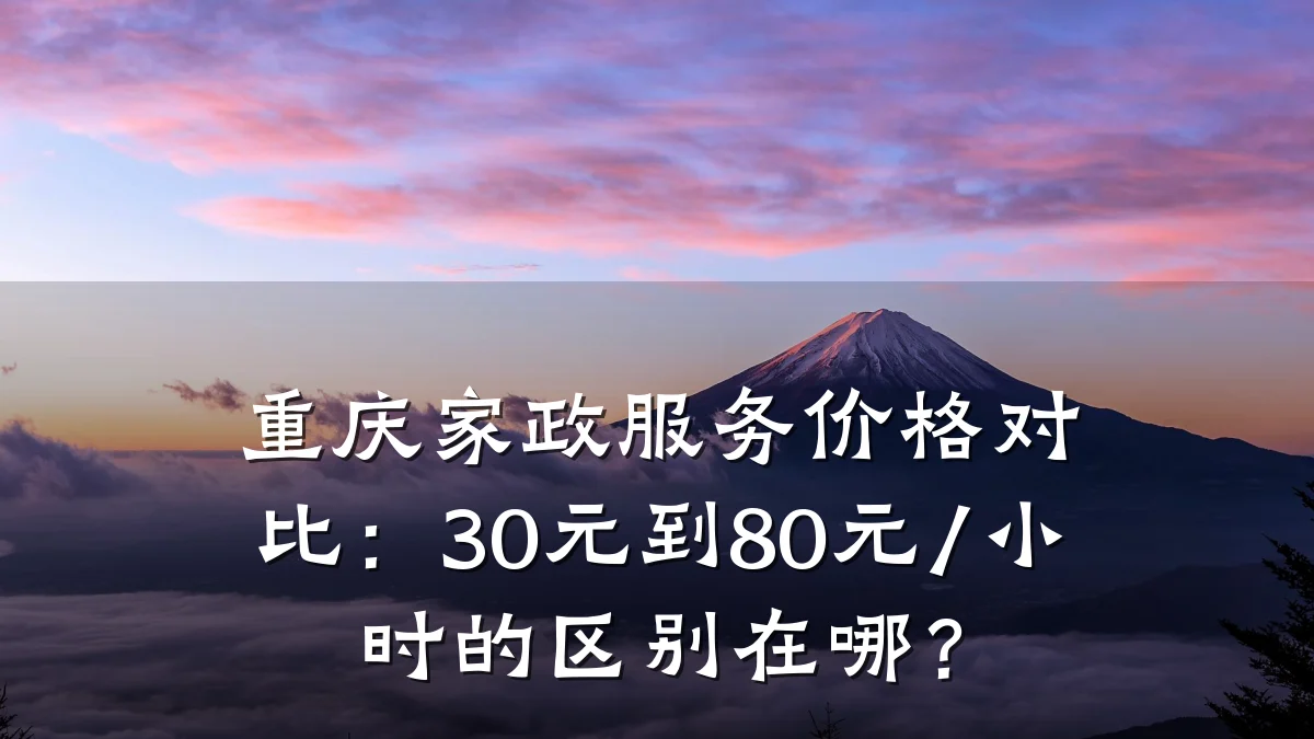 重庆家政服务价格对比:30元到80元/小时的区别在哪?