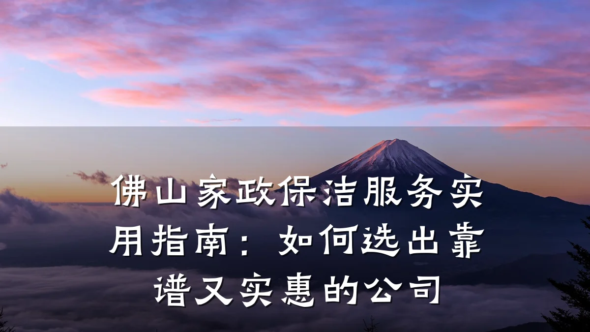 佛山家政保洁服务实用指南:如何选出靠谱又实惠的公司