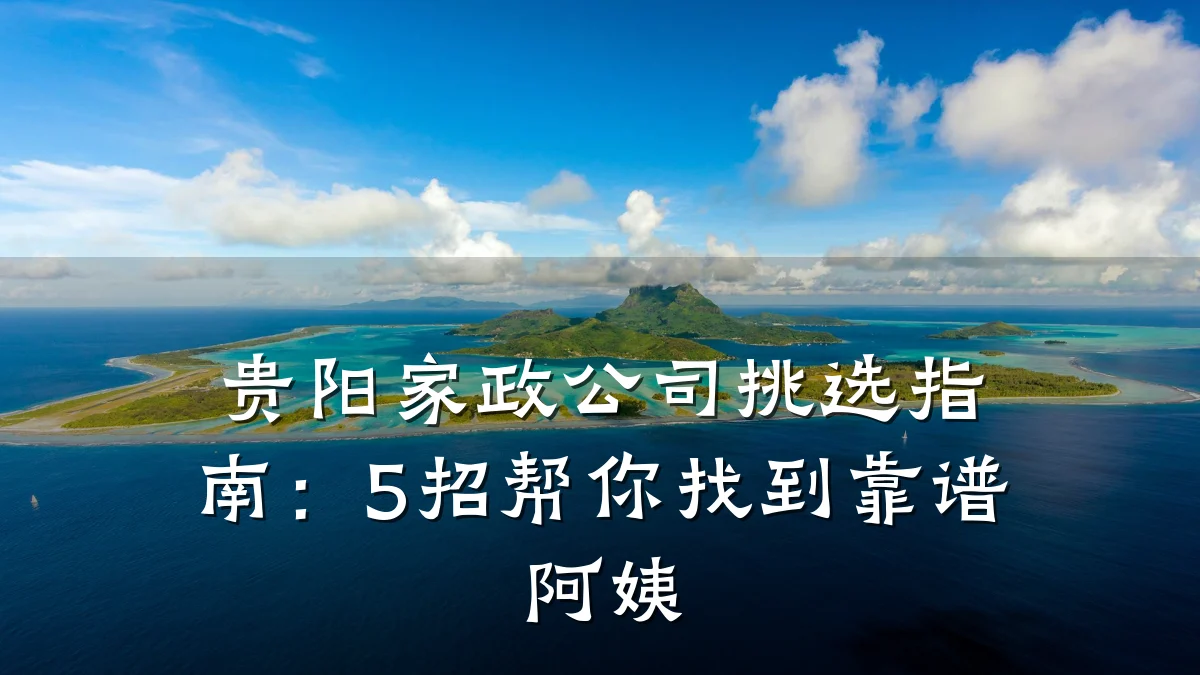 贵阳家政公司挑选指南:5招帮你找到靠谱阿姨