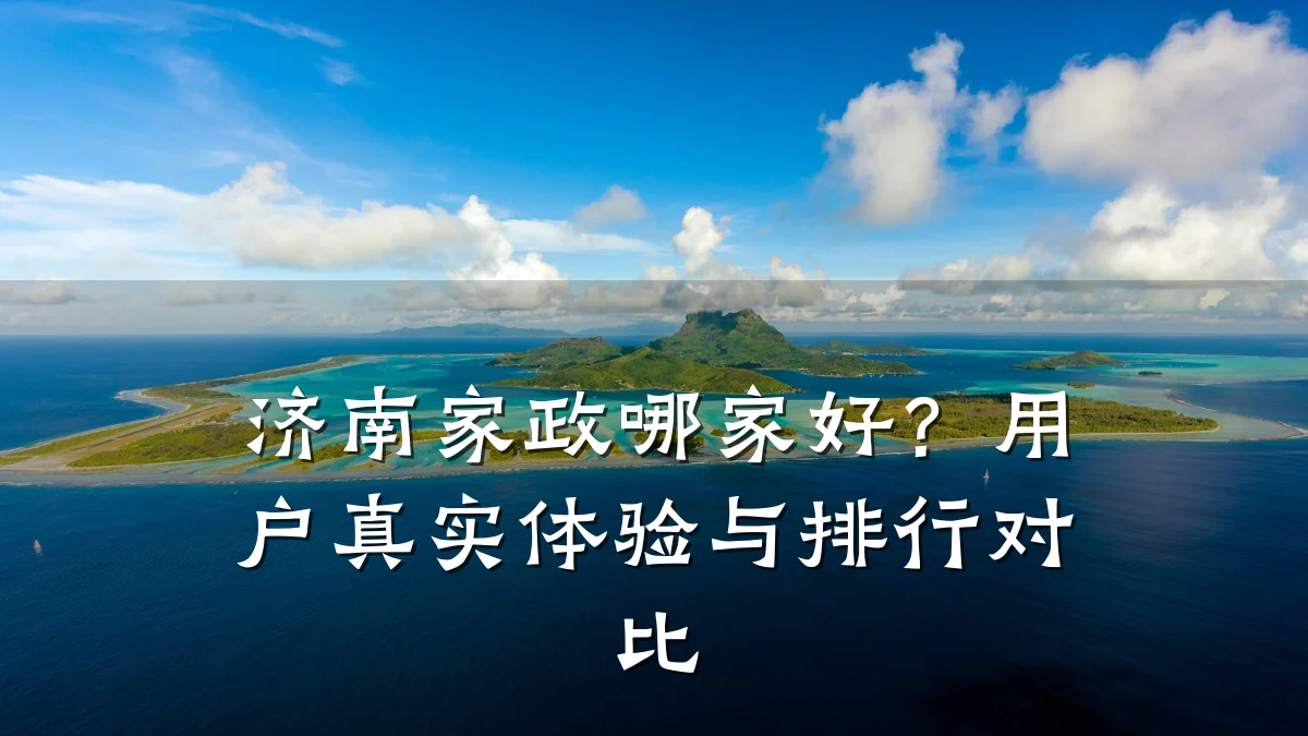 济南家政哪家好?用户真实体验与排行对比