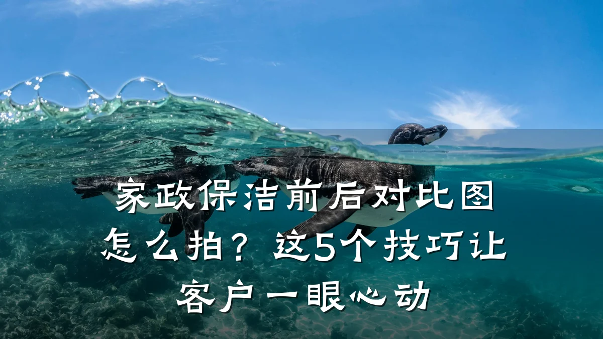 家政保洁前后对比图怎么拍？这5个技巧让客户一眼心动