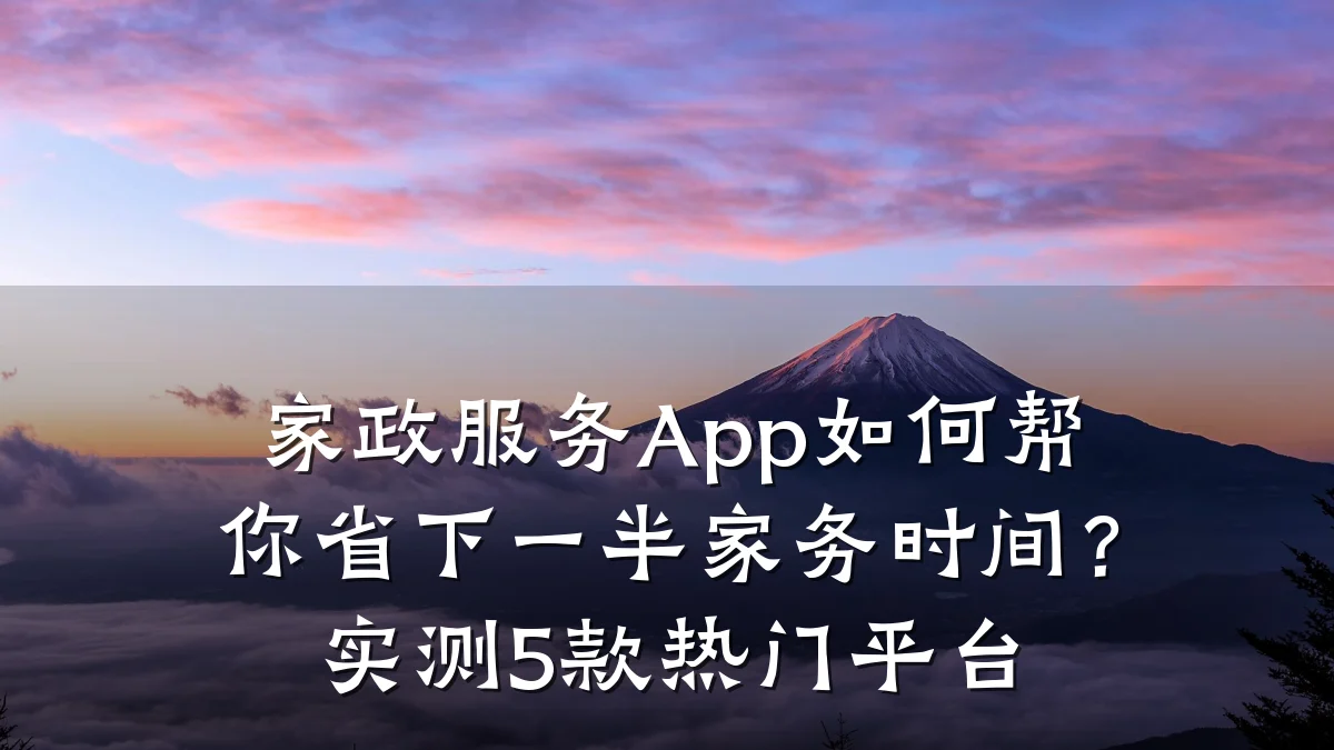 家政服务App如何帮你省下一半家务时间?实测5款热门平台