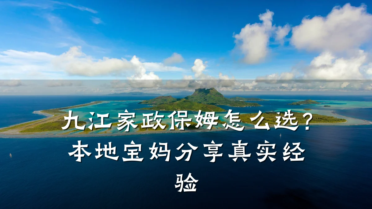九江家政保姆怎么选?本地宝妈分享真实经验