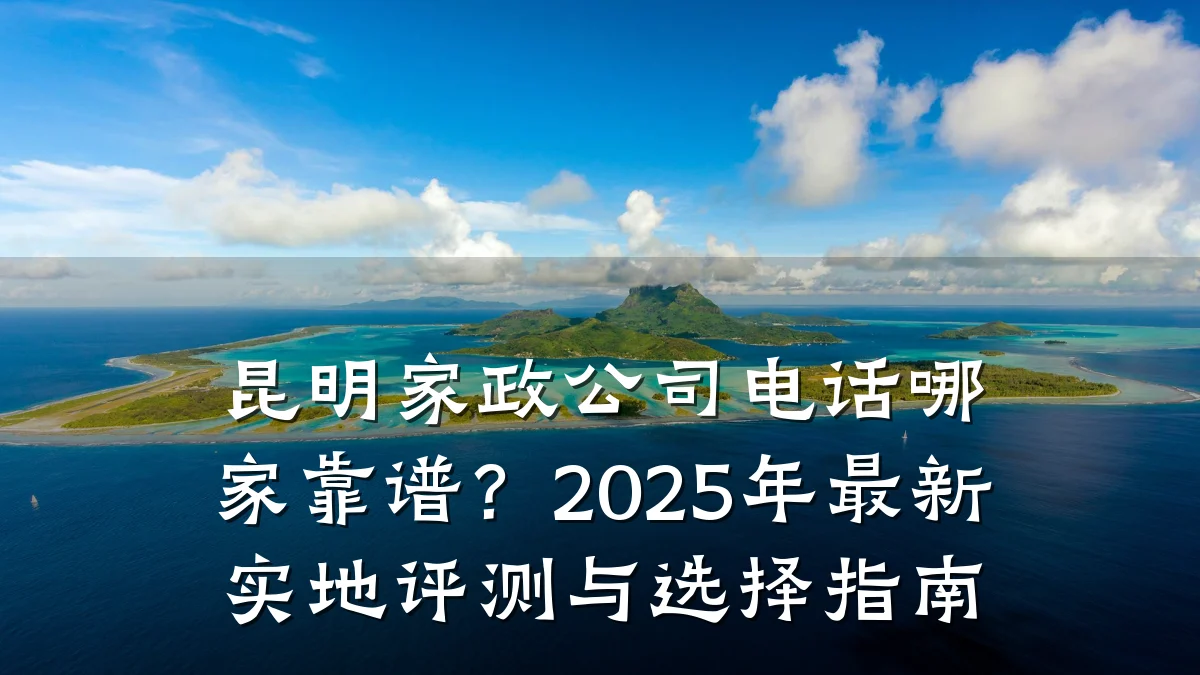 昆明家政公司电话哪家靠谱？2025年最新实地评测与选择指南