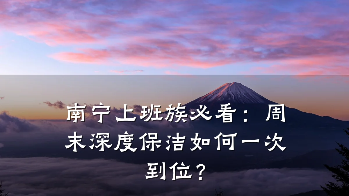 南宁上班族必看:周末深度保洁如何一次到位?