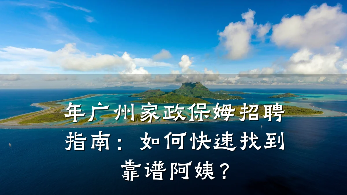 年广州家政保姆招聘指南:如何快速找到靠谱阿姨?