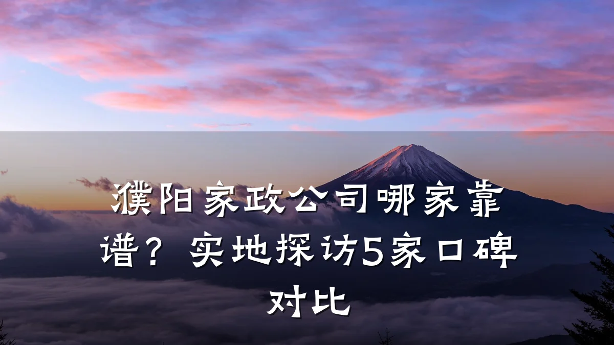 濮阳家政公司哪家靠谱?实地探访5家口碑对比