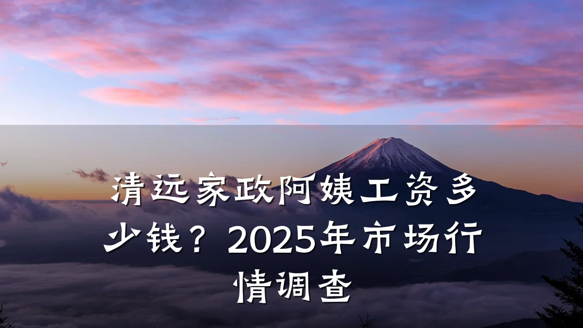 清远家政阿姨工资多少钱?2025年市场行情调查
