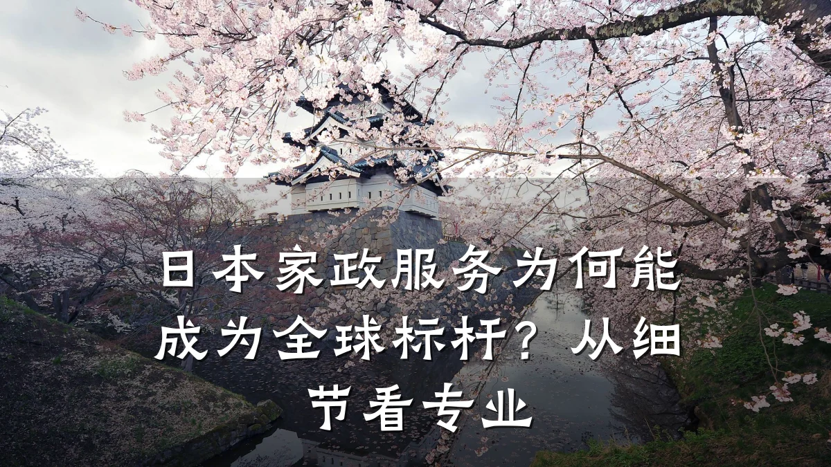 日本家政服务为何能成为全球标杆?从细节看专业