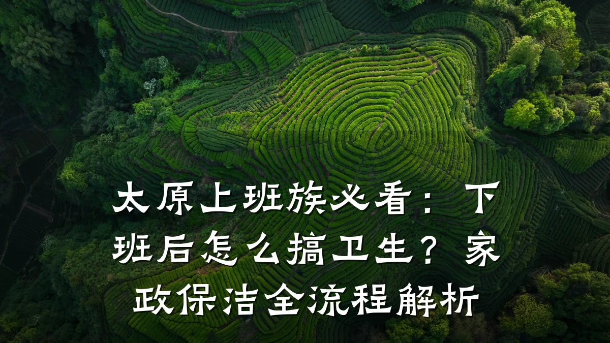 太原上班族必看:下班后怎么搞卫生?家政保洁全流程解析
