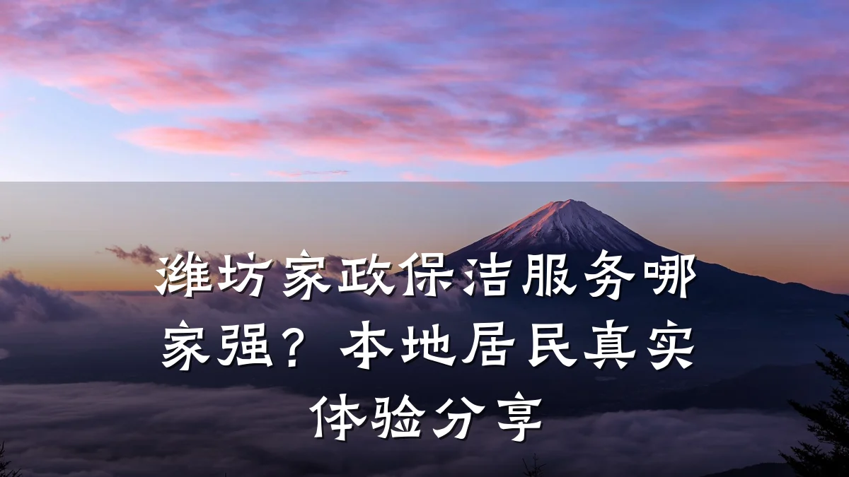潍坊家政保洁服务哪家强?本地居民真实体验分享
