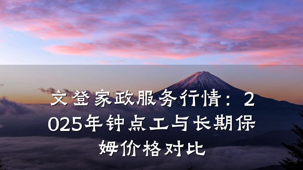 文登家政服务行情:2025年钟点工与长期保姆价格对比
