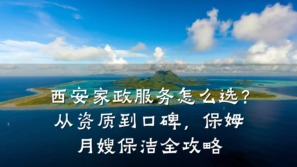 西安家政服务怎么选？从资质到口碑，保姆月嫂保洁全攻略