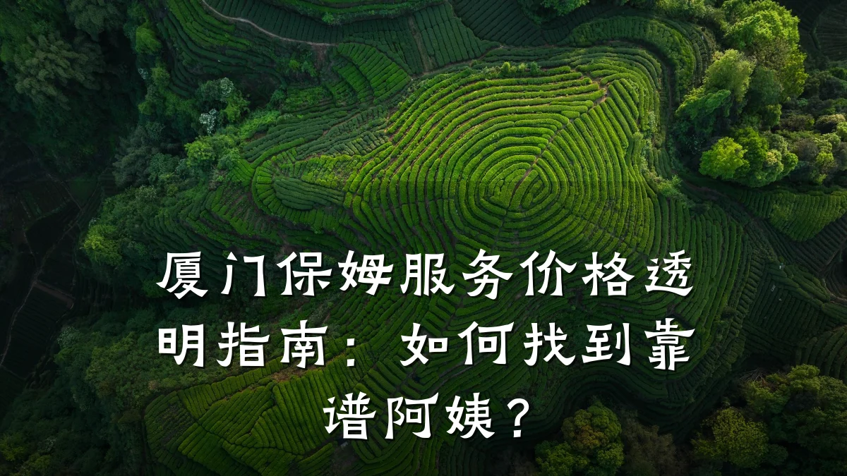 厦门保姆服务价格透明指南:如何找到靠谱阿姨?