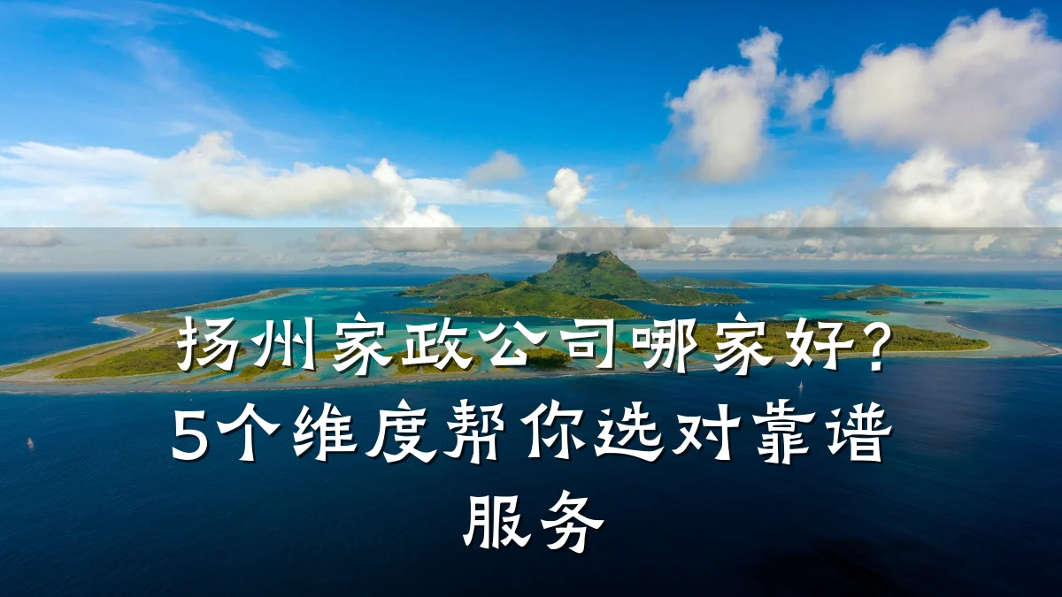 扬州家政公司哪家好?5个维度帮你选对靠谱服务