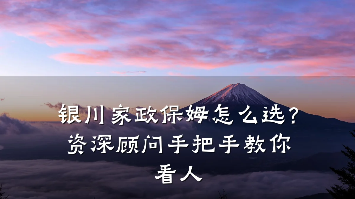 银川家政保姆怎么选?资深顾问手把手教你看人
