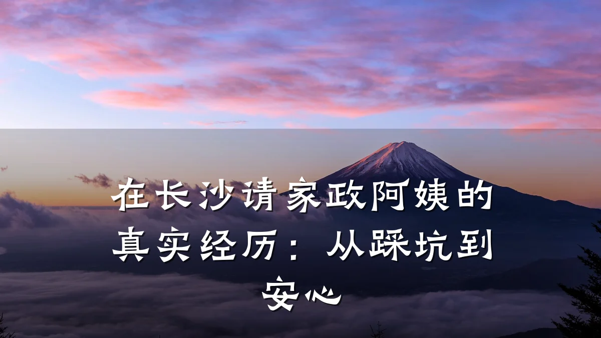 在长沙请家政阿姨的真实经历：从踩坑到安心