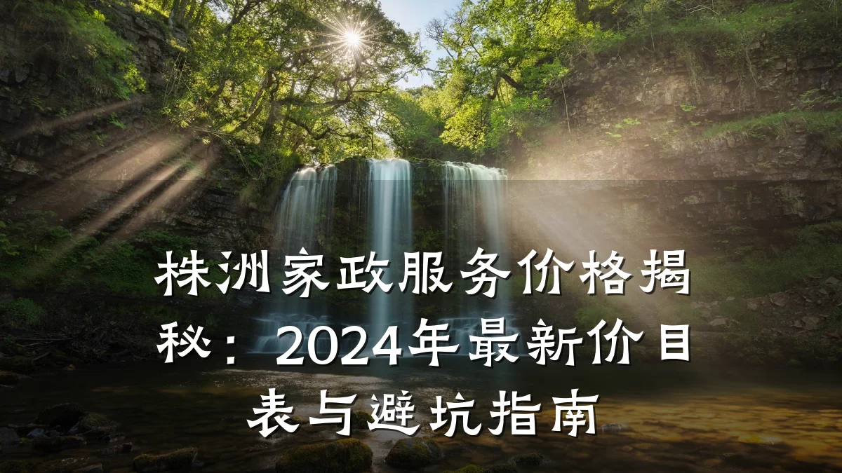 株洲家政服务价格揭秘:2024年最新价目表与避坑指南
