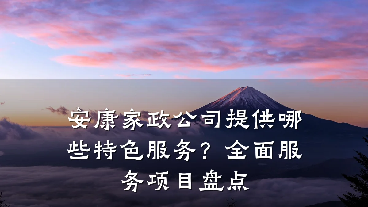 安康家政公司提供哪些特色服务?全面服务项目盘点
