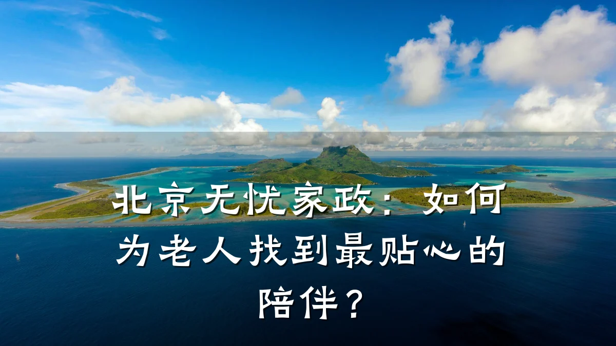 北京无忧家政:如何为老人找到最贴心的陪伴?
