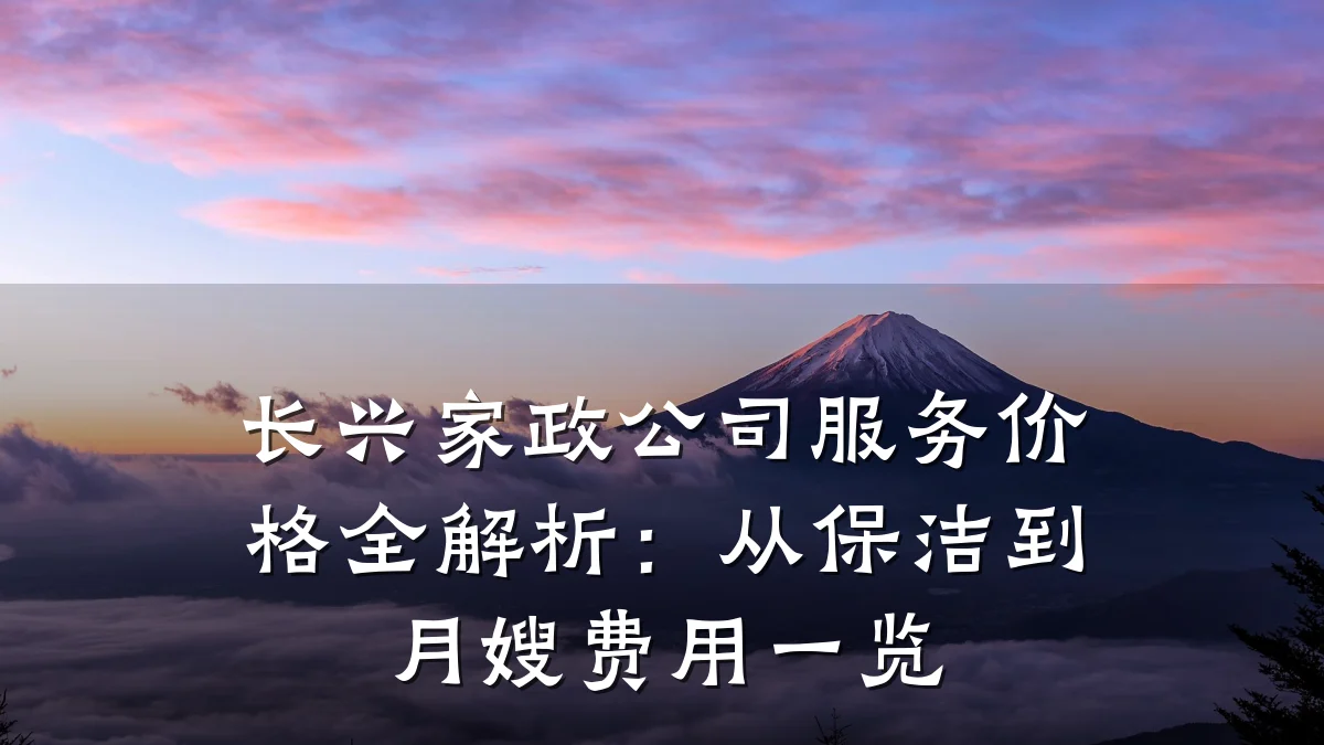 长兴家政公司服务价格全解析:从保洁到月嫂费用一览