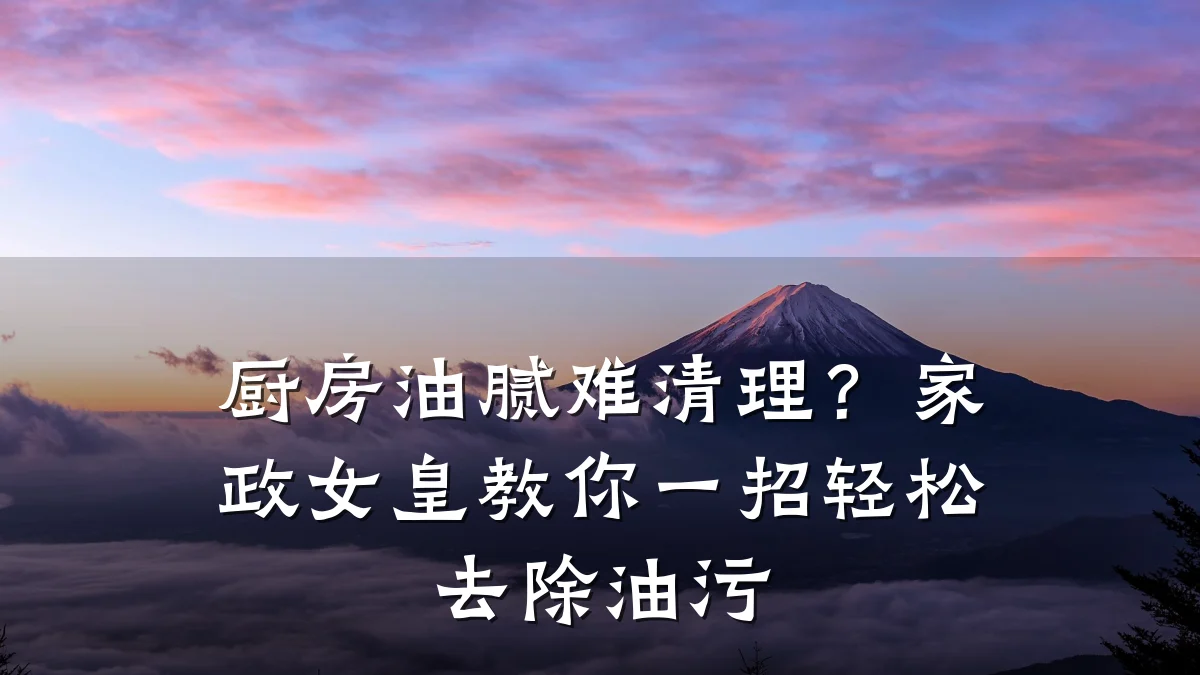 厨房油腻难清理?家政女皇教你一招轻松去除油污