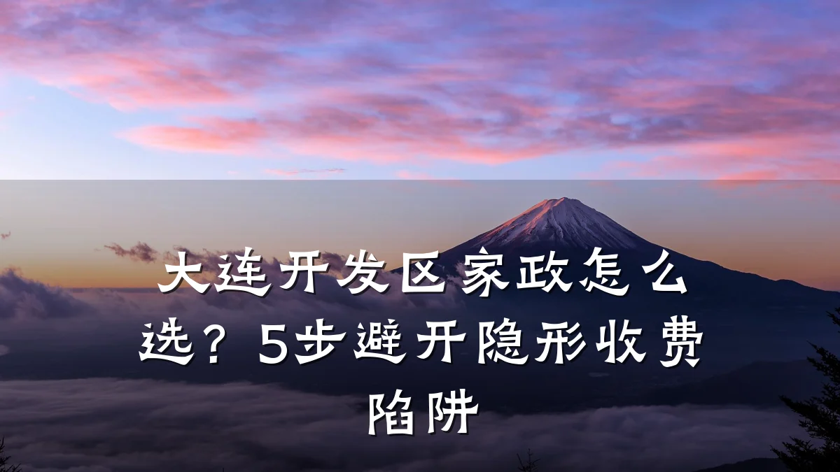 大连开发区家政怎么选?5步避开隐形收费陷阱