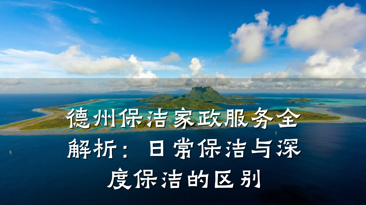 德州保洁家政服务全解析:日常保洁与深度保洁的区别