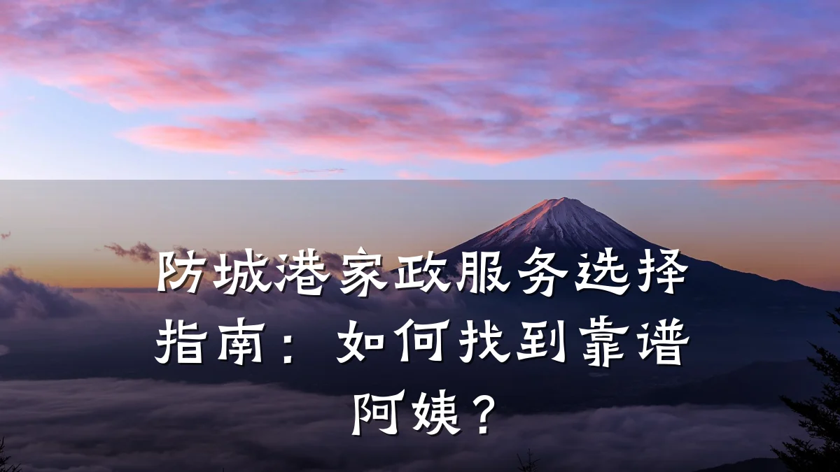 防城港家政服务选择指南:如何找到靠谱阿姨?