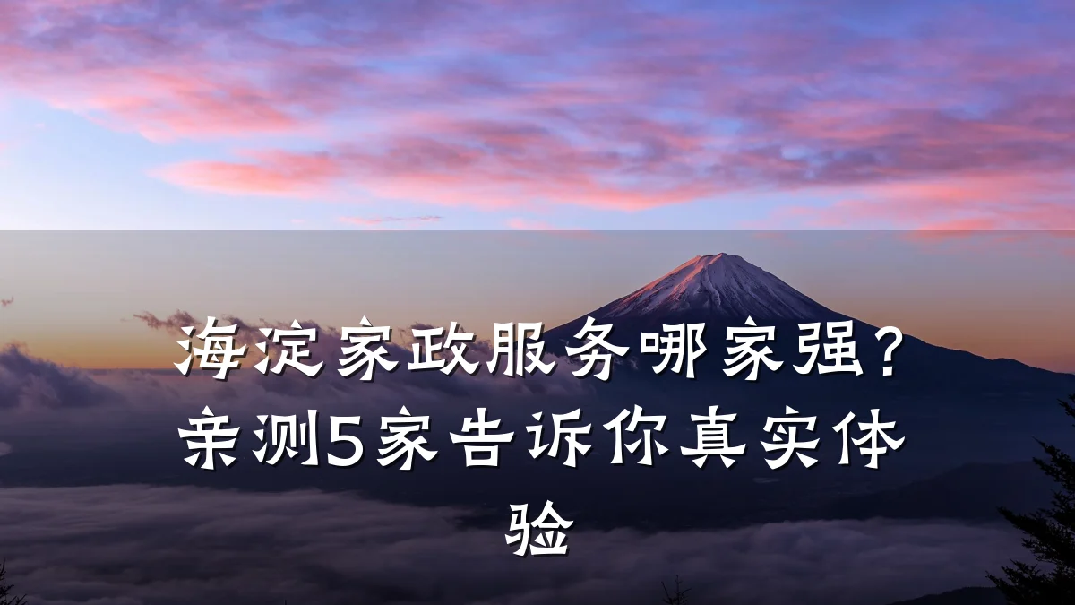 海淀家政服务哪家强?亲测5家告诉你真实体验