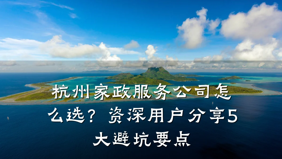杭州家政服务公司怎么选?资深用户分享5大避坑要点
