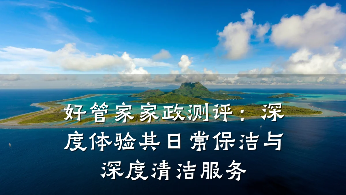 好管家家政测评:深度体验其日常保洁与深度清洁服务