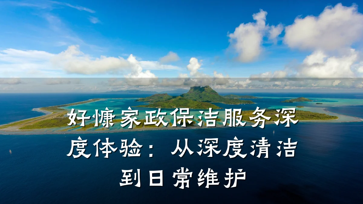 好慷家政保洁服务深度体验:从深度清洁到日常维护
