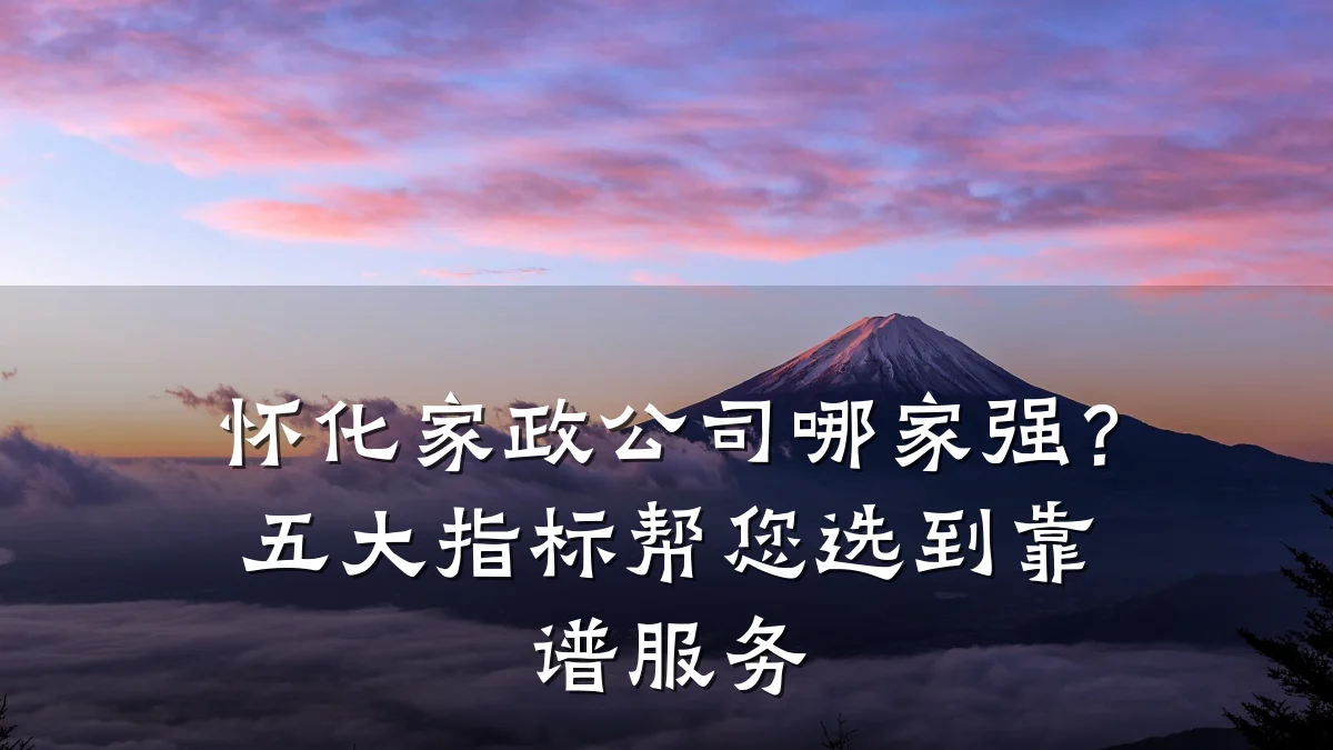 怀化家政公司哪家强？五大指标帮您选到靠谱服务
