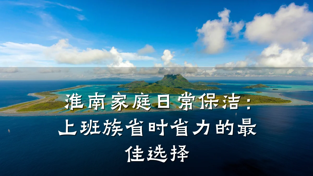 淮南家庭日常保洁:上班族省时省力的最佳选择