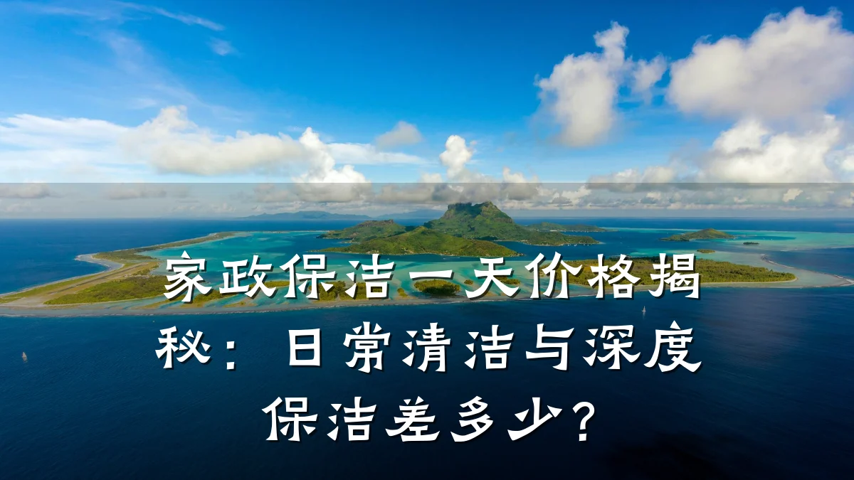 家政保洁一天价格揭秘:日常清洁与深度保洁差多少?
