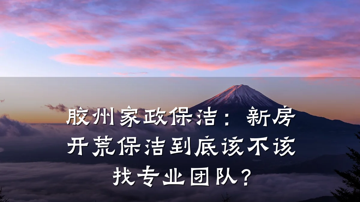 胶州家政保洁:新房开荒保洁到底该不该找专业团队?