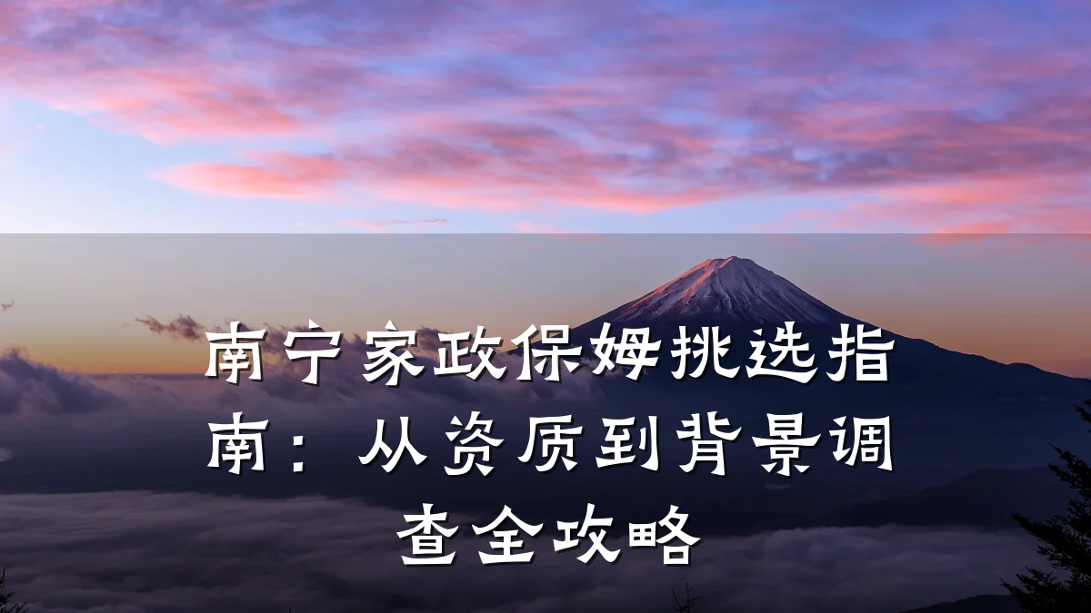 南宁家政保姆挑选指南：从资质到背景调查全攻略