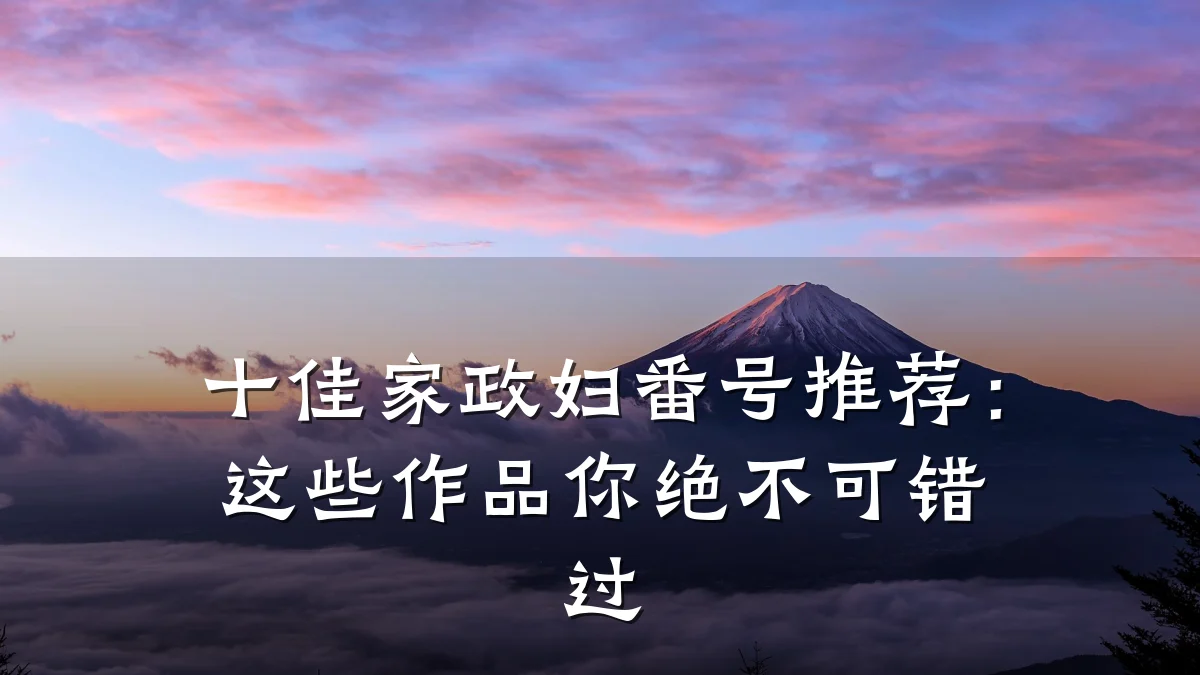十佳家政妇番号推荐:这些作品你绝不可错过