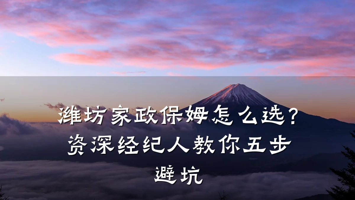 潍坊家政保姆怎么选?资深经纪人教你五步避坑