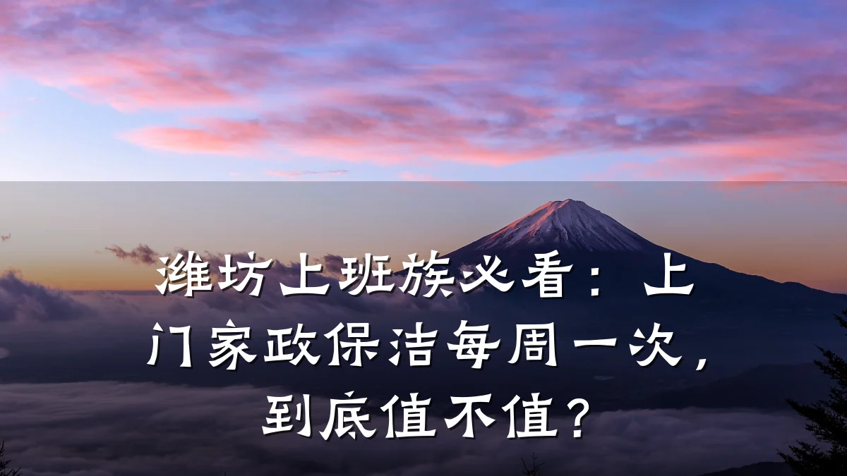 潍坊上班族必看:上门家政保洁每周一次,到底值不值?